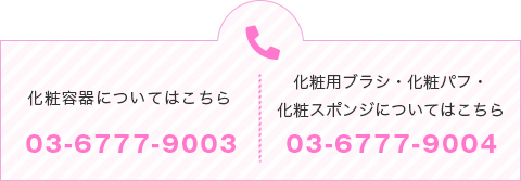 化粧容器についてはこちら。03-3494-3040　化粧用ブラシ・化粧パフ・化粧スポンジについてはこちら。03-3494-3039
