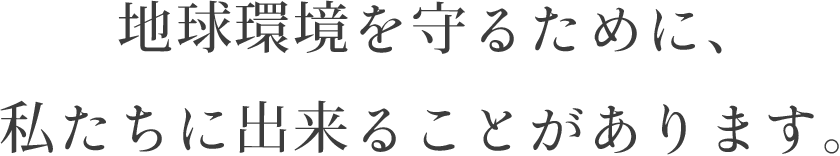 地球環境を守るために、私たちに出来ることがあります。