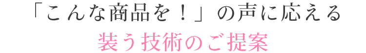 「こんな商品を！」の声に応える 装う技術のご提案